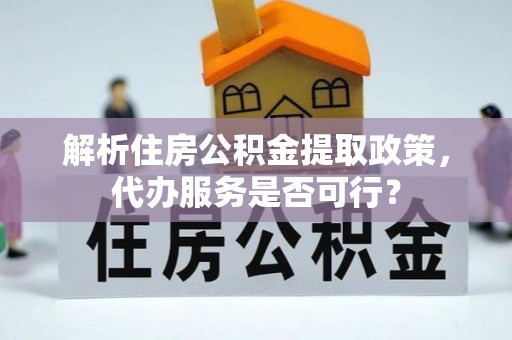 克孜勒苏柯尔克孜解析住房公积金提取政策，代办服务是否可行？