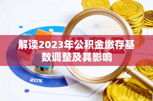 克孜勒苏柯尔克孜解读2023年公积金缴存基数调整及其影响