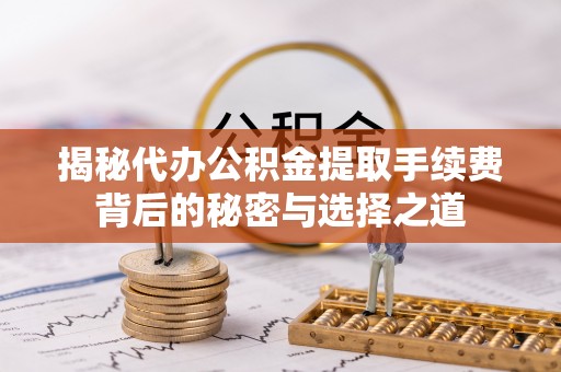 克孜勒苏柯尔克孜揭秘代办公积金提取手续费背后的秘密与选择之道
