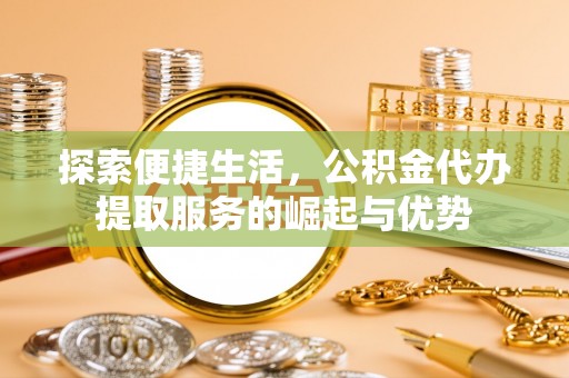 克孜勒苏柯尔克孜探索便捷生活，公积金代办提取服务的崛起与优势