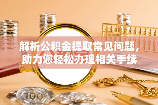 克孜勒苏柯尔克孜解析公积金提取常见问题，助力您轻松办理相关手续