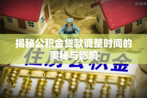 克孜勒苏柯尔克孜揭秘公积金贷款调整时间的奥秘与影响