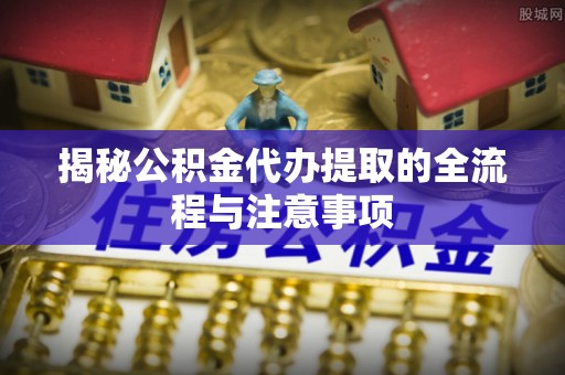克孜勒苏柯尔克孜揭秘公积金代办提取的全流程与注意事项