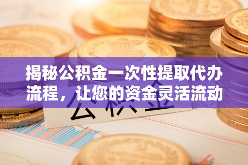 克孜勒苏柯尔克孜揭秘公积金一次性提取代办流程，让您的资金灵活流动