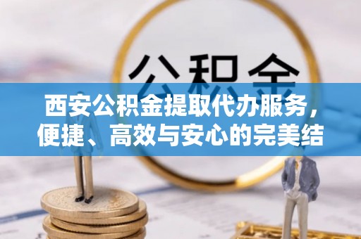 克孜勒苏柯尔克孜西安公积金提取代办服务，便捷、高效与安心的完美结合