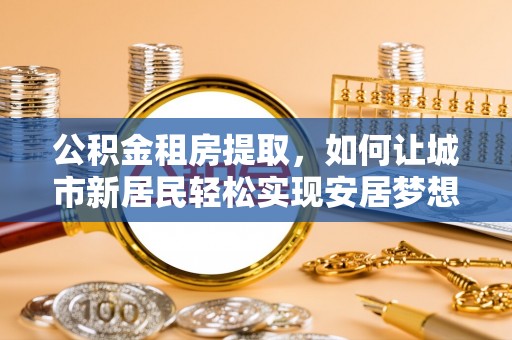 克孜勒苏柯尔克孜公积金租房提取，如何让城市新居民轻松实现安居梦想