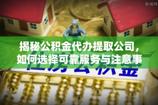 克孜勒苏柯尔克孜揭秘公积金代办提取公司，如何选择可靠服务与注意事项