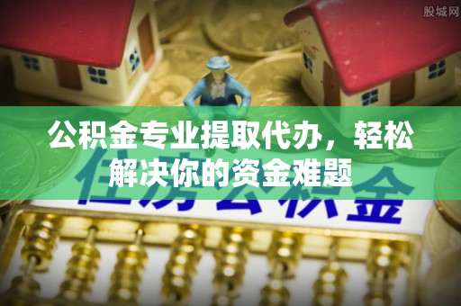 克孜勒苏柯尔克孜公积金专业提取代办，轻松解决你的资金难题