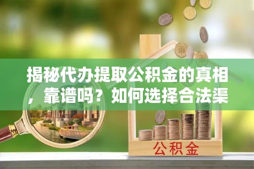 克孜勒苏柯尔克孜揭秘代办提取公积金的真相，靠谱吗？如何选择合法渠道