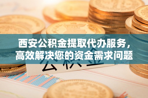 克孜勒苏柯尔克孜西安公积金提取代办服务，高效解决您的资金需求问题