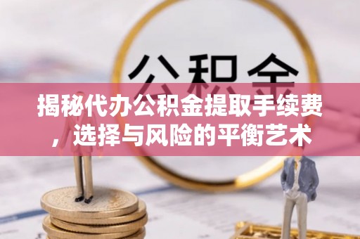克孜勒苏柯尔克孜揭秘代办公积金提取手续费，选择与风险的平衡艺术
