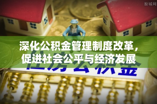 克孜勒苏柯尔克孜深化公积金管理制度改革，促进社会公平与经济发展