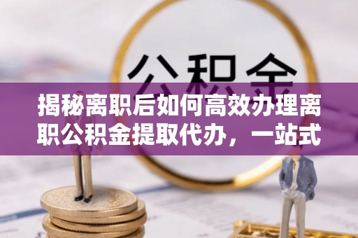 克孜勒苏柯尔克孜揭秘离职后如何高效办理离职公积金提取代办，一站式服务全解析