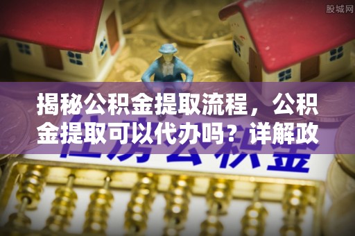 克孜勒苏柯尔克孜揭秘公积金提取流程，公积金提取可以代办吗？详解政策与实操技巧