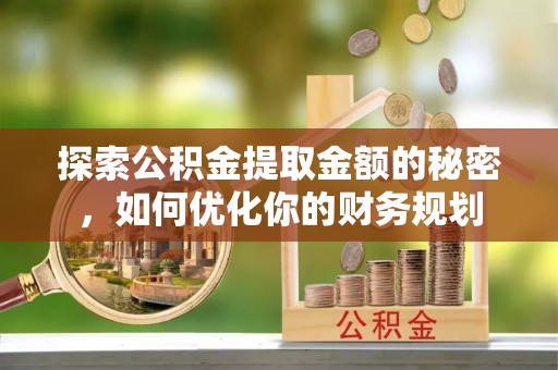 克孜勒苏柯尔克孜探索公积金提取金额的秘密，如何优化你的财务规划
