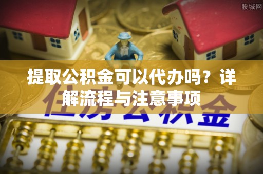 克孜勒苏柯尔克孜提取公积金可以代办吗？详解流程与注意事项