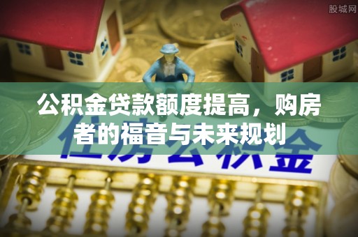 克孜勒苏柯尔克孜公积金贷款额度提高，购房者的福音与未来规划