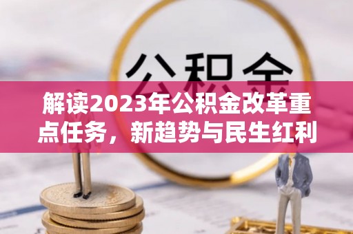 克孜勒苏柯尔克孜解读2023年公积金改革重点任务，新趋势与民生红利