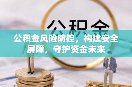 克孜勒苏柯尔克孜公积金风险防控，构建安全屏障，守护资金未来