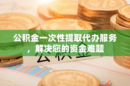 克孜勒苏柯尔克孜公积金一次性提取代办服务，解决您的资金难题