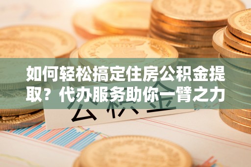 克孜勒苏柯尔克孜如何轻松搞定住房公积金提取？代办服务助你一臂之力
