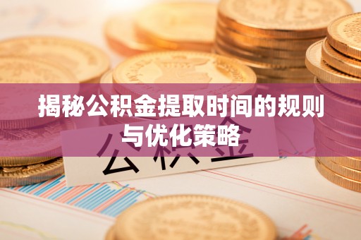 克孜勒苏柯尔克孜揭秘公积金提取时间的规则与优化策略