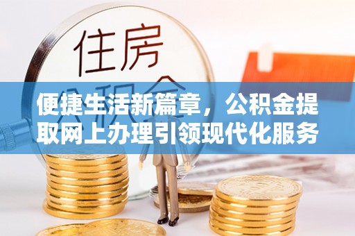 克孜勒苏柯尔克孜便捷生活新篇章，公积金提取网上办理引领现代化服务