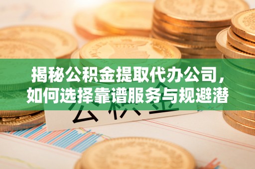 克孜勒苏柯尔克孜揭秘公积金提取代办公司，如何选择靠谱服务与规避潜在风险