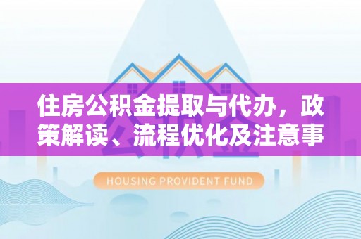 克孜勒苏柯尔克孜住房公积金提取与代办，政策解读、流程优化及注意事项