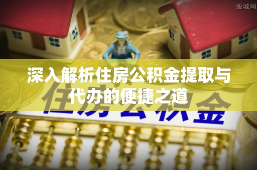 克孜勒苏柯尔克孜深入解析住房公积金提取与代办的便捷之道