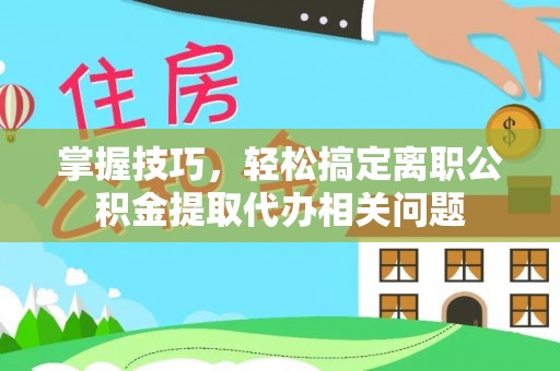 克孜勒苏柯尔克孜掌握技巧，轻松搞定离职公积金提取代办相关问题