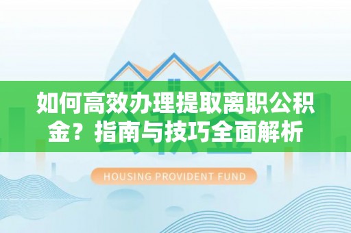 克孜勒苏柯尔克孜如何高效办理提取离职公积金？指南与技巧全面解析