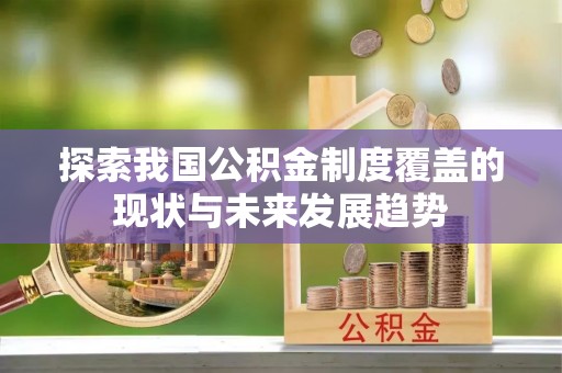 克孜勒苏柯尔克孜探索我国公积金制度覆盖的现状与未来发展趋势