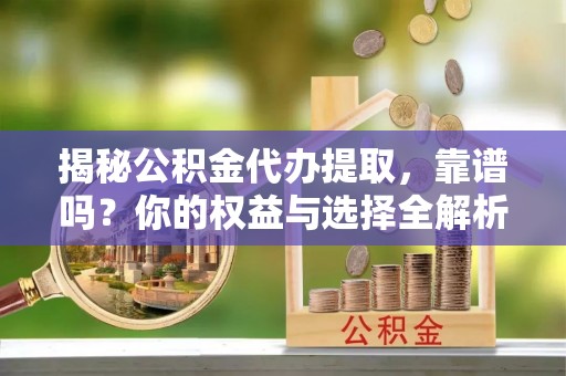 克孜勒苏柯尔克孜揭秘公积金代办提取，靠谱吗？你的权益与选择全解析