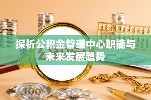 克孜勒苏柯尔克孜探析公积金管理中心职能与未来发展趋势