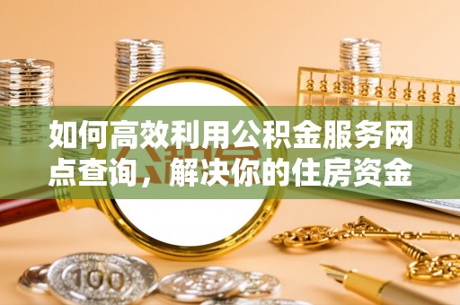 克孜勒苏柯尔克孜如何高效利用公积金服务网点查询，解决你的住房资金难题