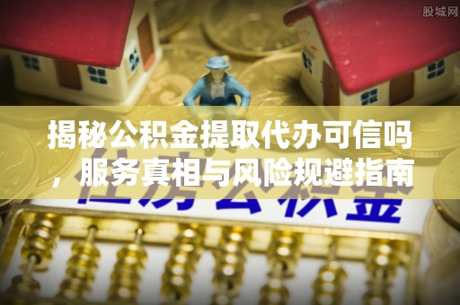 克孜勒苏柯尔克孜揭秘公积金提取代办可信吗，服务真相与风险规避指南