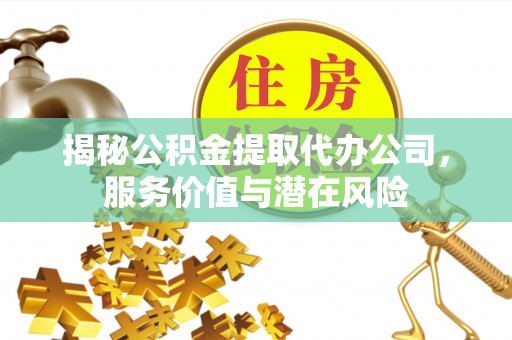 克孜勒苏柯尔克孜揭秘公积金提取代办公司，服务价值与潜在风险