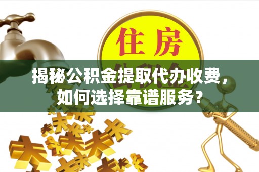 克孜勒苏柯尔克孜揭秘公积金提取代办收费，如何选择靠谱服务？