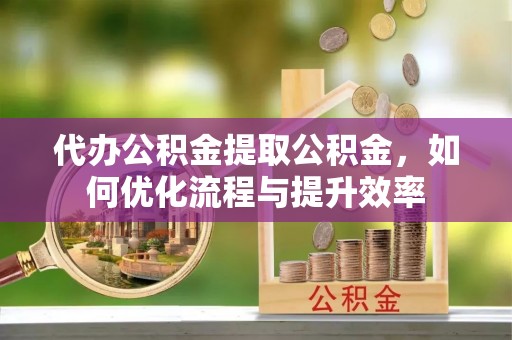 克孜勒苏柯尔克孜代办公积金提取公积金，如何优化流程与提升效率