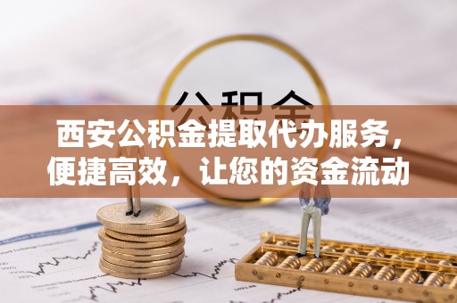 克孜勒苏柯尔克孜西安公积金提取代办服务，便捷高效，让您的资金流动无忧