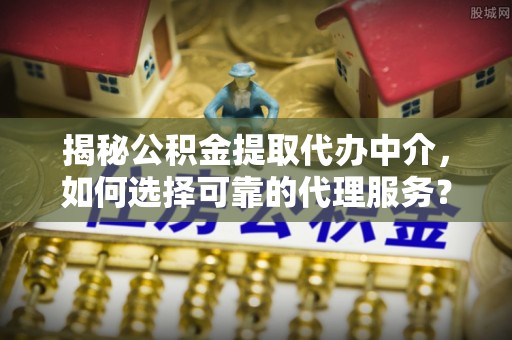 克孜勒苏柯尔克孜揭秘公积金提取代办中介，如何选择可靠的代理服务？