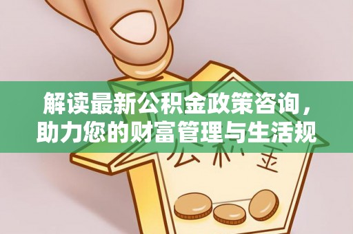 克孜勒苏柯尔克孜解读最新公积金政策咨询，助力您的财富管理与生活规划
