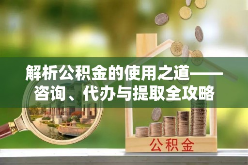 克孜勒苏柯尔克孜解析公积金的使用之道——咨询、代办与提取全攻略