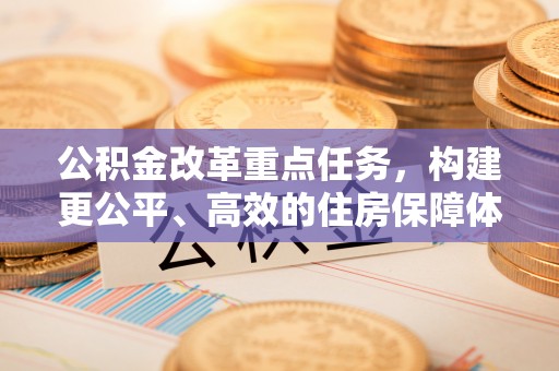 克孜勒苏柯尔克孜公积金改革重点任务，构建更公平、高效的住房保障体系
