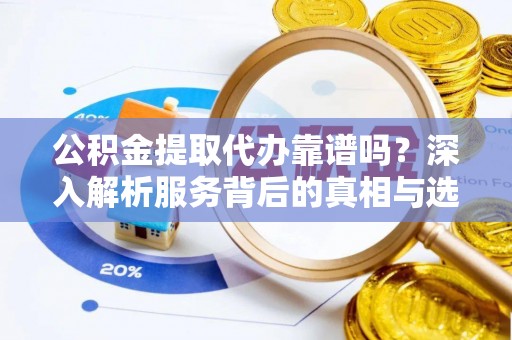 克孜勒苏柯尔克孜公积金提取代办靠谱吗？深入解析服务背后的真相与选择指南