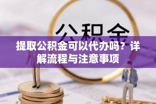 克孜勒苏柯尔克孜提取公积金可以代办吗？详解流程与注意事项