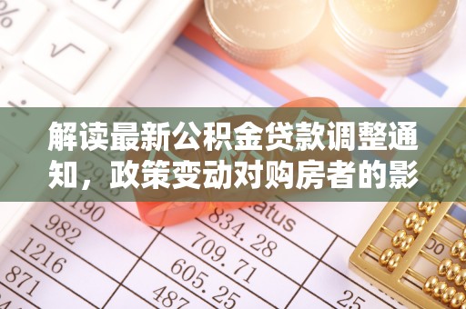 克孜勒苏柯尔克孜解读最新公积金贷款调整通知，政策变动对购房者的影响