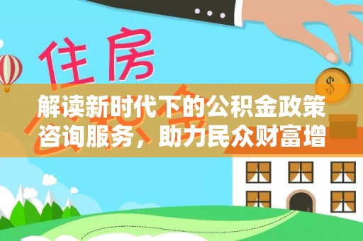 克孜勒苏柯尔克孜解读新时代下的公积金政策咨询服务，助力民众财富增值与安居梦想