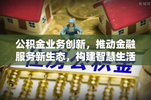 克孜勒苏柯尔克孜公积金业务创新，推动金融服务新生态，构建智慧生活新未来